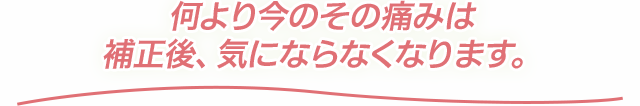 何より今のその痛みは補正後、気にならなくなります。