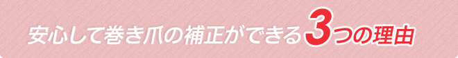 安心して巻き爪の補正ができる3つの理由
